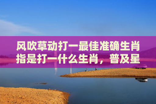 风吹草动打一最佳准确生肖指是打一什么生肖，普及星座常识