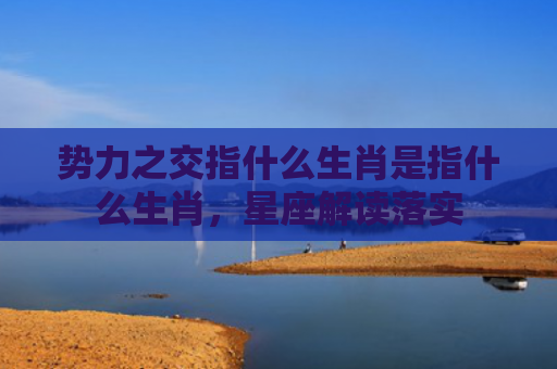 势力之交指什么生肖是指什么生肖，星座解读落实