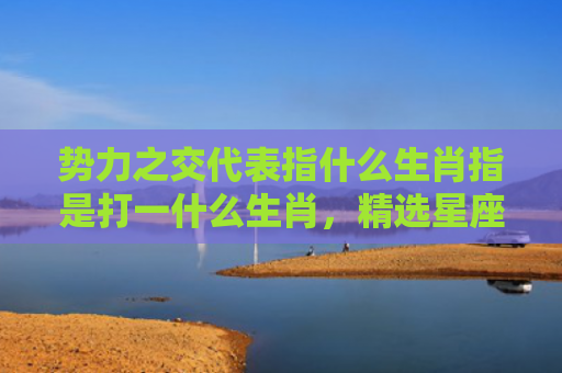 势力之交代表指什么生肖指是打一什么生肖，精选星座解释