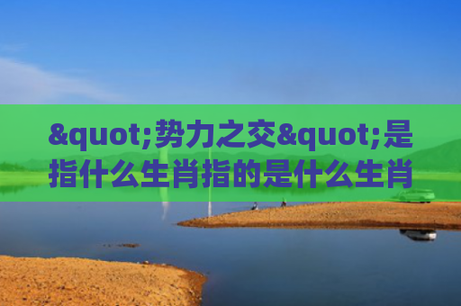"势力之交"是指什么生肖指的是什么生肖，精选星座解释