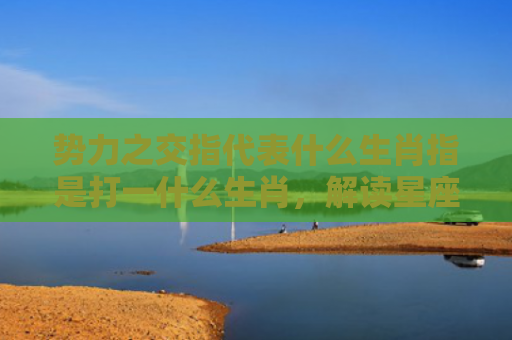 势力之交指代表什么生肖指是打一什么生肖，解读星座知识