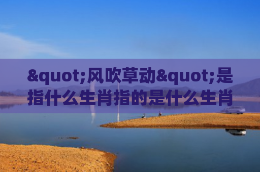 "风吹草动"是指什么生肖指的是什么生肖，精选星座解释
