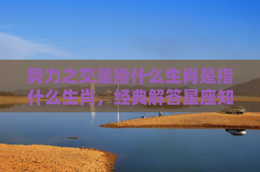 势力之交是指什么生肖是指什么生肖，经典解答星座知识