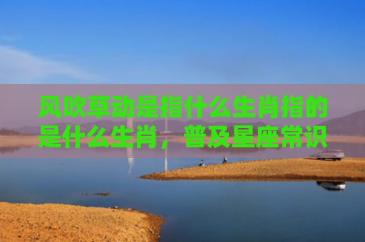 风吹草动是指什么生肖指的是什么生肖，普及星座常识