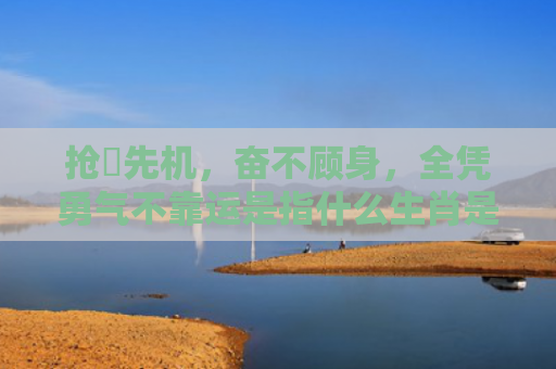 抢佔先机，奋不顾身，全凭勇气不靠运是指什么生肖是指什么生肖，经典解答星座知识