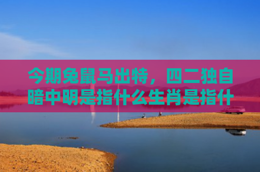 今期兔鼠马出特，四二独自暗中明是指什么生肖是指什么生肖，精选星座解释