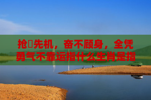 抢佔先机，奋不顾身，全凭勇气不靠运指什么生肖是指什么生肖，普及星座常识