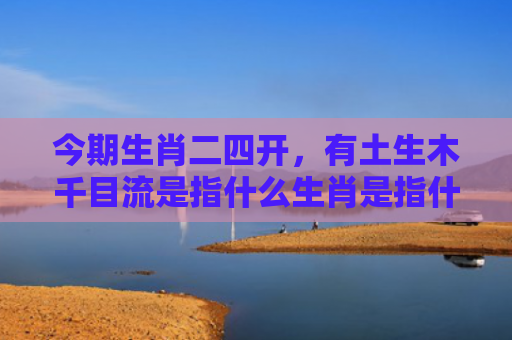 今期生肖二四开，有土生木千目流是指什么生肖是指什么生肖，解读星座知识