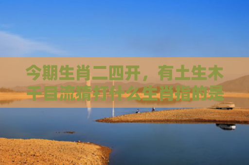 今期生肖二四开，有土生木千目流猜打什么生肖指的是什么生肖，星座解读落实
