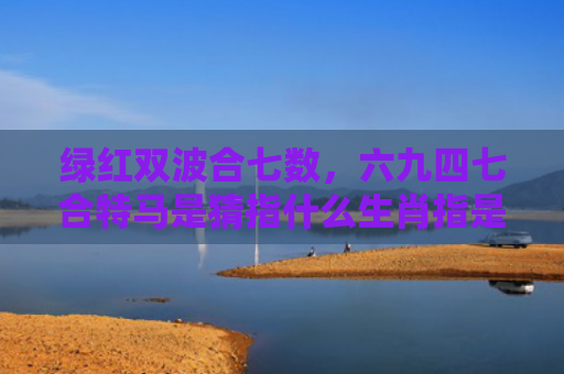 绿红双波合七数，六九四七合特马是猜指什么生肖指是打一什么生肖，重点解答星座释义