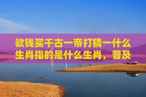 欲钱买千古一帝打猜一什么生肖指的是什么生肖，普及星座常识