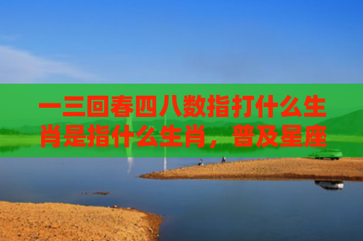 一三回春四八数指打什么生肖是指什么生肖，普及星座常识