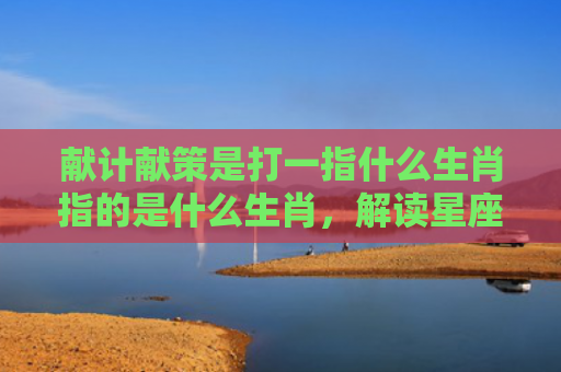 献计献策是打一指什么生肖指的是什么生肖，解读星座知识