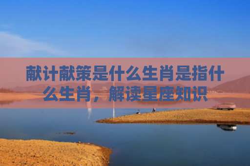 献计献策是什么生肖是指什么生肖，解读星座知识