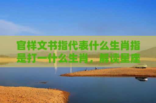 官样文书指代表什么生肖指是打一什么生肖，解读星座知识