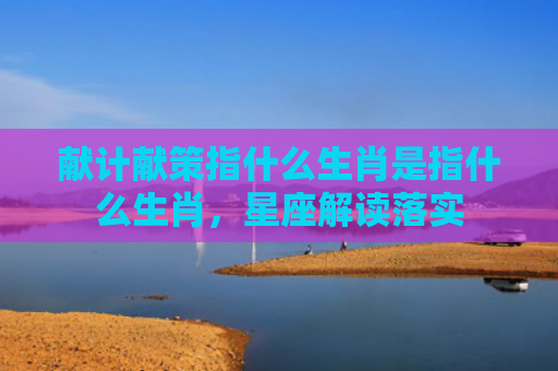 献计献策指什么生肖是指什么生肖，星座解读落实