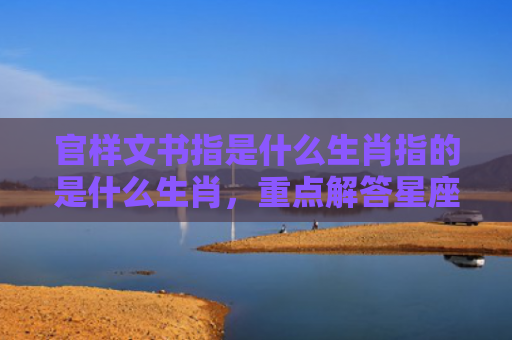 官样文书指是什么生肖指的是什么生肖，重点解答星座释义