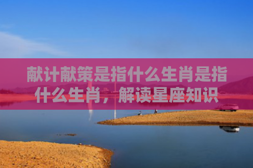 献计献策是指什么生肖是指什么生肖，解读星座知识