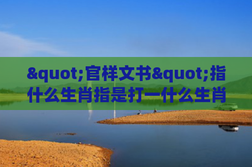"官样文书"指什么生肖指是打一什么生肖，精选星座解释
