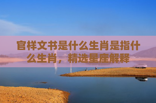 官样文书是什么生肖是指什么生肖，精选星座解释