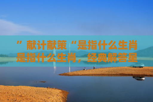 ”献计献策“是指什么生肖是指什么生肖，经典解答星座知识