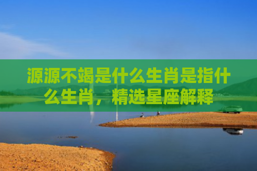 源源不竭是什么生肖是指什么生肖，精选星座解释