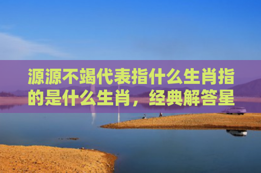 源源不竭代表指什么生肖指的是什么生肖，经典解答星座知识