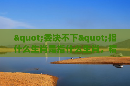"委决不下"指什么生肖是指什么生肖，精选星座解释