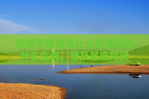 源源不竭指是什么生肖是指什么生肖，普及星座常识