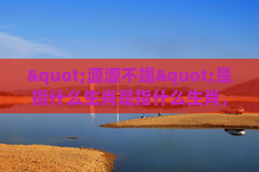 "源源不竭"是指什么生肖是指什么生肖，重点解答星座释义
