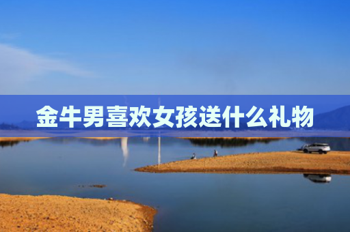金牛男喜欢女孩送什么礼物
