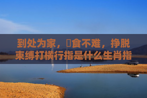 到处为家，揾食不难，挣脱束缚打横行指是什么生肖指是打一什么生肖，经典解答星座知识