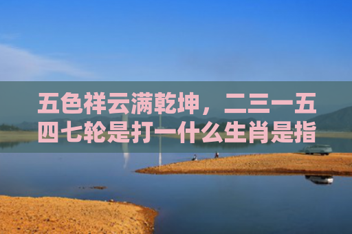 五色祥云满乾坤，二三一五四七轮是打一什么生肖是指什么生肖，普及星座常识