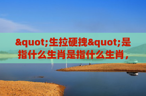 "生拉硬拽"是指什么生肖是指什么生肖，解读星座知识