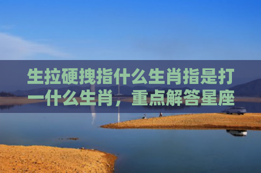 生拉硬拽指什么生肖指是打一什么生肖，重点解答星座释义