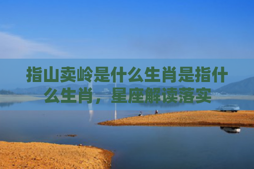 指山卖岭是什么生肖是指什么生肖，星座解读落实