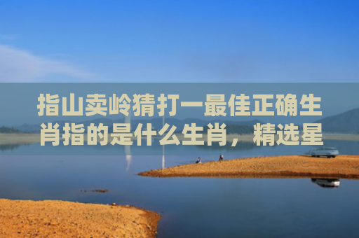 指山卖岭猜打一最佳正确生肖指的是什么生肖，精选星座解释