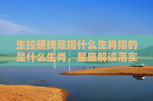 生拉硬拽是指什么生肖指的是什么生肖，星座解读落实