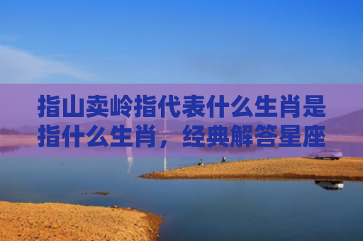 指山卖岭指代表什么生肖是指什么生肖，经典解答星座知识