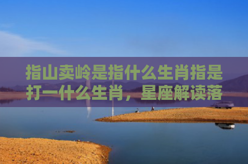 指山卖岭是指什么生肖指是打一什么生肖，星座解读落实