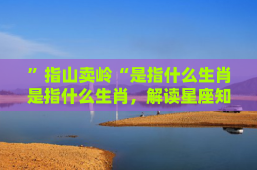 ”指山卖岭“是指什么生肖是指什么生肖，解读星座知识
