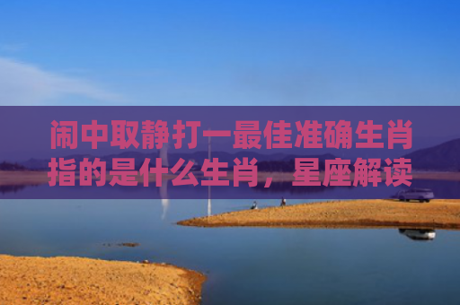 闹中取静打一最佳准确生肖指的是什么生肖，星座解读落实