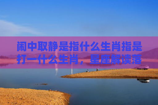 闹中取静是指什么生肖指是打一什么生肖，星座解读落实