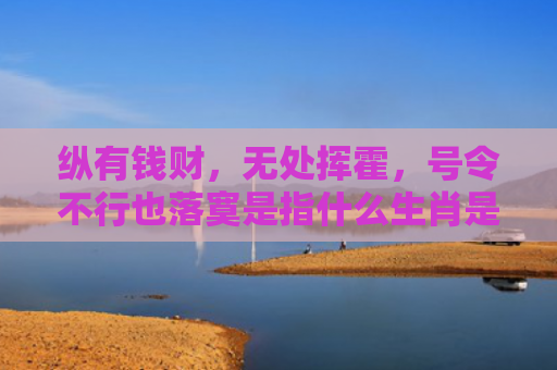 纵有钱财，无处挥霍，号令不行也落寞是指什么生肖是指什么生肖，经典解答星座知识
