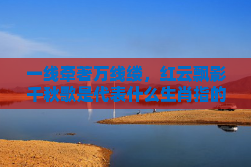 一线牵著万线缕，红云飘影千秋歌是代表什么生肖指的是什么生肖，重点解答星座释义