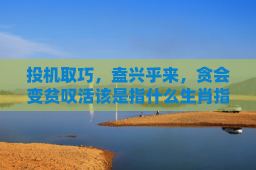 投机取巧，盍兴乎来，贪会变贫叹活该是指什么生肖指的是什么生肖，普及星座常识