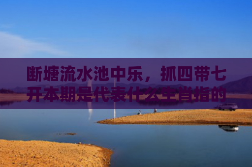 断塘流水池中乐，抓四带七开本期是代表什么生肖指的是什么生肖，星座解读落实