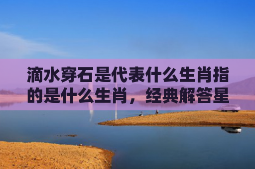 滴水穿石是代表什么生肖指的是什么生肖，经典解答星座知识