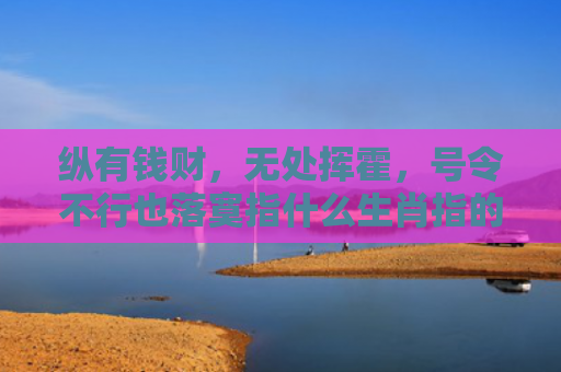纵有钱财，无处挥霍，号令不行也落寞指什么生肖指的是什么生肖，经典解答星座知识