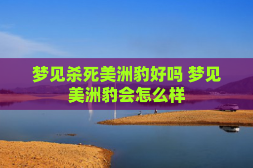 梦见杀死美洲豹好吗 梦见美洲豹会怎么样